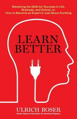 Learn Better: Mastering the Skills for Success in Life, Business, and School, or, How to Become an Expert in Just About Anything by Ulrich Boser