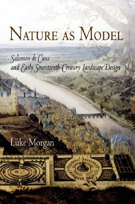 Nature as Model: Salomon de Caus and Early Seventeenth-Century Landscape Design by Luke Morgan