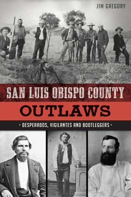 San Luis Obispo County Outlaws: Desperados, Vigilantes and Bootleggers by Jim Gregory