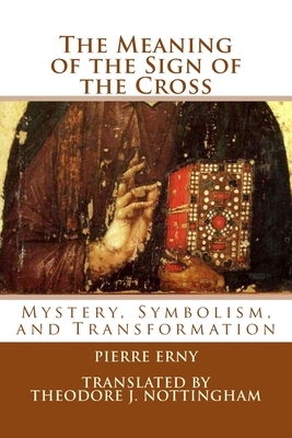 The Meaning of the Sign of the Cross: Mystery, Symbolism, and Transformation by Pierre Erny, Theodore J. Nottingham