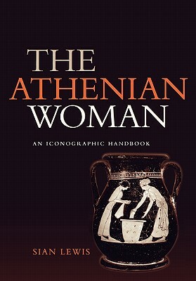 The Athenian Woman: An Iconographic Handbook by Sian Lewis