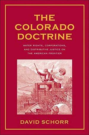 The Colorado Doctrine: Water Rights, Corporations, and Distributive Justice on the American Frontier by David Schorr