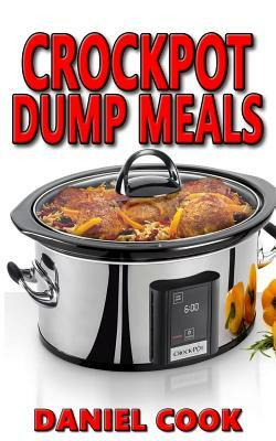 Crockpot Dump Meals: Delicious Dump Meals, Dump Dinners Recipes for Busy People by Daniel Cook
