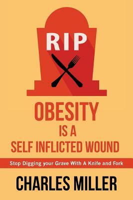 Obessity is a Self Inflected Wound: Stop Digging your Grave With A Knife and Fork by Charles Miller