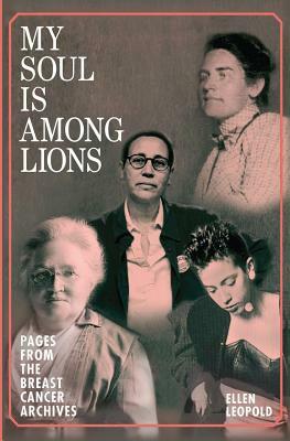 My Soul Is Among Lions: Pages from the Breast Cancer Archives by Ellen Leopold