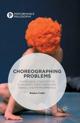 Choreographing Problems: Expressive Concepts in Contemporary Dance and Performance by Bojana Cvejic