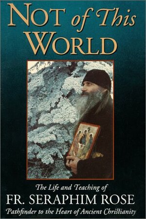 Not of This World: The Life and Teaching of Fr Seraphim Rose by Damascene Christensen