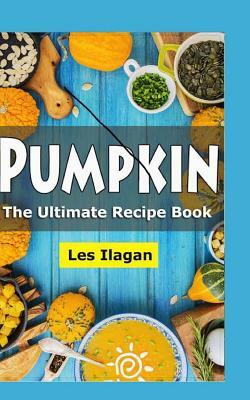 Pumpkin: The Ultimate Recipe Book by Les Ilagan