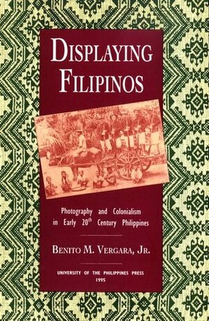 Displaying Filipinos: Photography and Colonialism in Early 20th Century Philippines by Benito M. Vergara Jr.