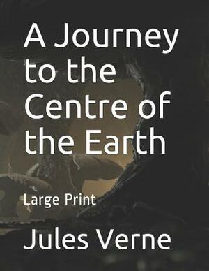 A Journey to the Centre of the Earth: Large Print by Jules Verne