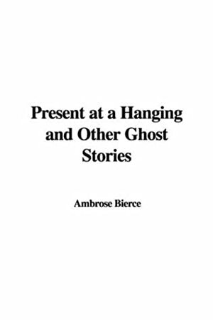 Present at a Hanging and Other Ghost Stories by Ambrose Bierce