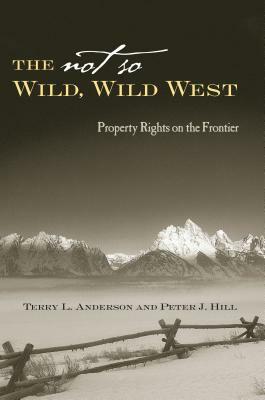 The Not So Wild, Wild West: Property Rights on the Frontier by Terry L. Anderson, Peter J. Hill