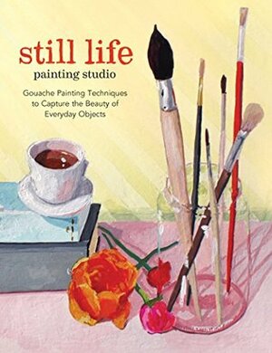 Still Life Painting Studio: Techniques to Capture the Beauty of Everyday Objects by Elizabeth Mayville