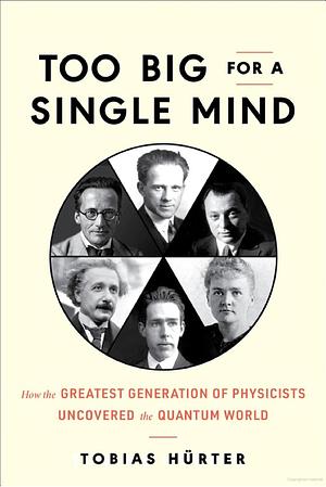 Too Big for a Single Mind: How the Greatest Generation of Physicists Uncovered the Quantum World by Tobias Hürter