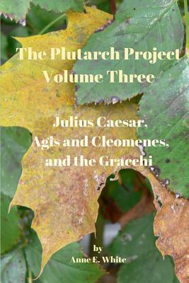 The Plutarch Project Volume Three: Julius Caesar, Agis and Cleomenes, and the Gracchi by Anne E. White, Plutarch