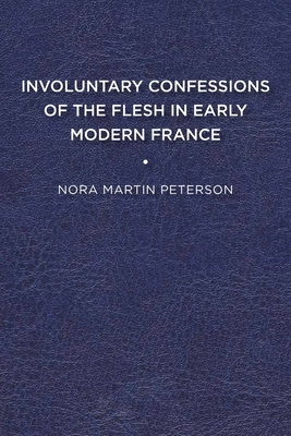 Involuntary Confessions of the Flesh in Early Modern France by Nora Martin Peterson