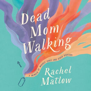 Dead Mom Walking: A Memoir of Miracle Cures and Other Disasters by Rachel Matlow