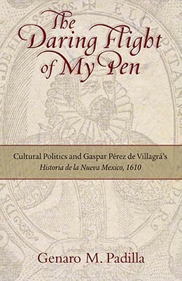 The Daring Flight of My Pen: Cultural Politics and Gaspar Perez de Villagra's Historia de la Nueva Mexico, 1610 by Genaro M. Padilla