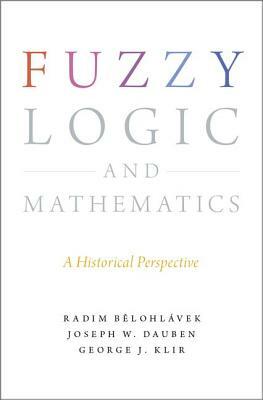 Fuzzy Logic and Mathematics: A Historical Perspective by Radim Belohlavek, George J. Klir, Joseph W. Dauben