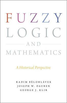 Fuzzy Logic and Mathematics: A Historical Perspective by Radim Belohlavek, George J. Klir, Joseph W. Dauben
