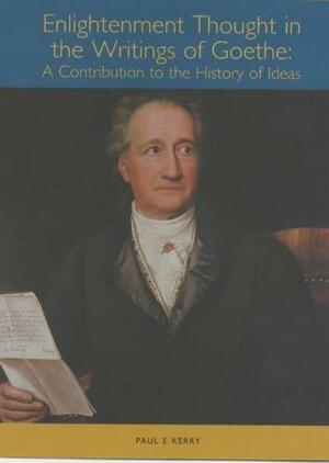 Enlightenment Thought in the Writings of Goethe: A Contribution to the History of Ideas by Paul E. Kerry
