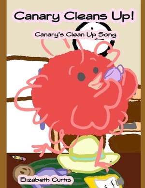 Canary Cleans Up!: Canary's Clean Up Song by Elizabeth Curtis