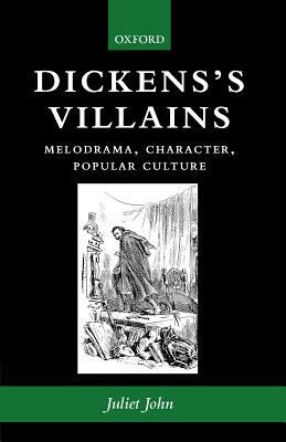 Dickens's Villains: Melodrama, Character, Popular Culture by Juliet John