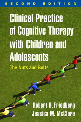 Clinical Practice of Cognitive Therapy with Children and Adolescents, Second Edition: The Nuts and Bolts by Robert D. Friedberg, Jessica M. McClure