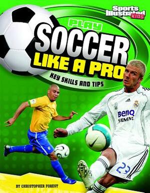 Play Soccer Like a Pro: Key Skills and Tips by Christopher Forest