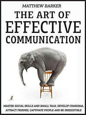 The Art Of Effective Communication: Master Social Skills And Small Talk, Develop Charisma, Attract Friends, Captivate People And Be Irresistible - EFFORTLESSLY by Matthew Barker