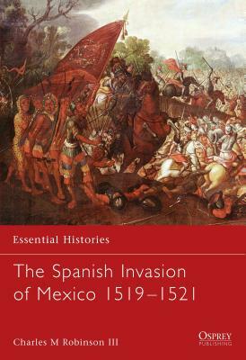 The Spanish Invasion of Mexico 1519-1521 by Charles M. Robinson III