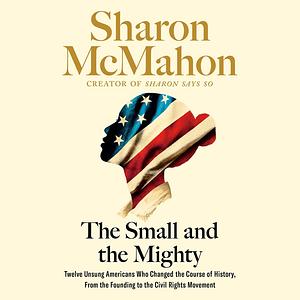 The Small and the Mighty: Twelve Unsung Americans Who Changed the Course of History by Sharon McMahon