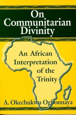 On Communitarian Divinity: An African Interpretation of the Trinity by A. Okechukwu Ogbonnaya