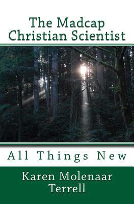 The Madcap Christian Scientist: All Things New by Karen Molenaar Terrell
