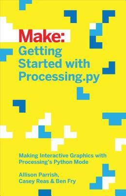 Getting Started with Processing.Py: Making Interactive Graphics with Processing's Python Mode by Allison Parrish, Ben Fry, Casey Reas