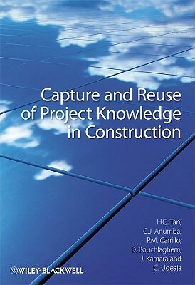 Capture and Reuse of Project Knowledge in Construction by Patricia M. Carrillo, Chimay J. Anumba, Hai Chen Tan